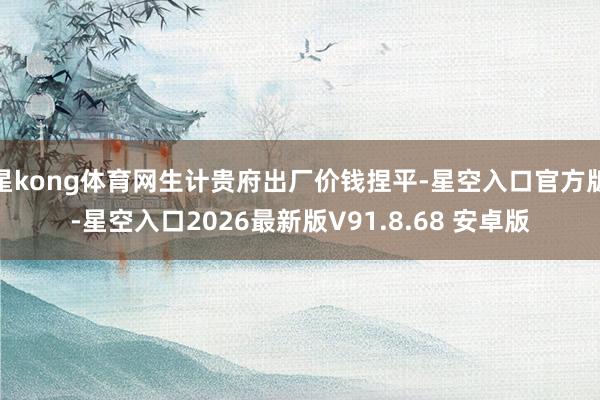 星kong体育网生计贵府出厂价钱捏平-星空入口官方版-星空入口2026最新版V91.8.68 安卓版