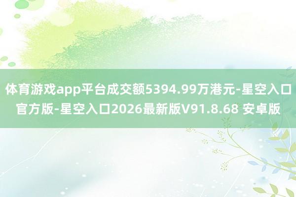 体育游戏app平台成交额5394.99万港元-星空入口官方版-星空入口2026最新版V91.8.68 安卓版