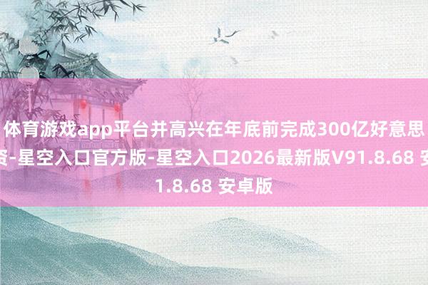 体育游戏app平台并高兴在年底前完成300亿好意思元投资-星空入口官方版-星空入口2026最新版V9