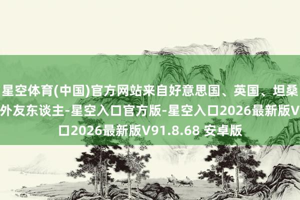 星空体育(中国)官方网站来自好意思国、英国、坦桑尼亚等国度的国外友东谈主-星空入口官方版-星空入口2026最新版V91.8.68 安卓版