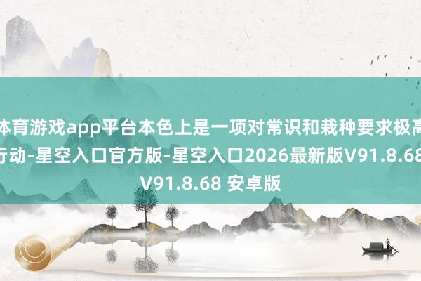 体育游戏app平台本色上是一项对常识和栽种要求极高的专科行动-星空入口官方版-星空入口2026最新版