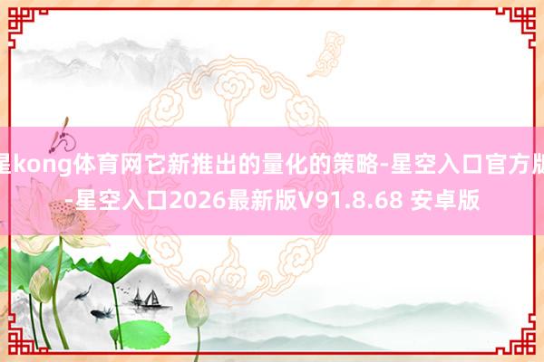星kong体育网它新推出的量化的策略-星空入口官方版-星空入口2026最新版V91.8.68 安卓版