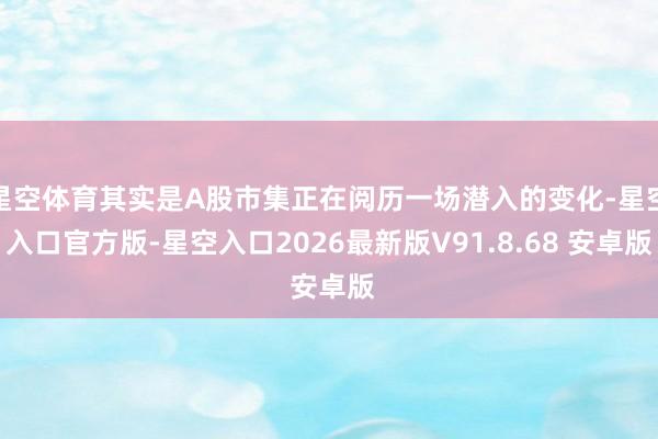 星空体育其实是A股市集正在阅历一场潜入的变化-星空入口官方版-星空入口2026最新版V91.8.68 安卓版