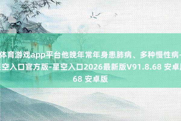 体育游戏app平台他晚年常年身患肺病、多种慢性病-星空入口官方版-星空入口2026最新版V91.8.68 安卓版