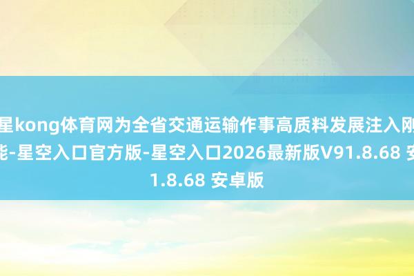 星kong体育网为全省交通运输作事高质料发展注入刚劲动能-星空入口官方版-星空入口2026最新版V91.8.68 安卓版