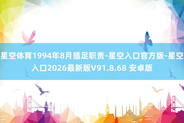 星空体育1994年8月插足职责-星空入口官方版-星空入口2026最新版V91.8.68 安卓版